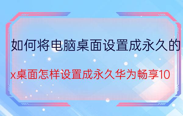 如何将电脑桌面设置成永久的 x桌面怎样设置成永久华为畅享10？